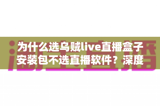 为什么选乌贼live直播盒子安装包不选直播软件？深度解析大屏观影的最佳选择