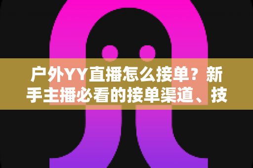 户外YY直播怎么接单?新手主播必看的接单渠道、技巧与变现全攻略 户外YY直播怎么接单?新手主播必看的接单渠道、技巧与变现全攻略