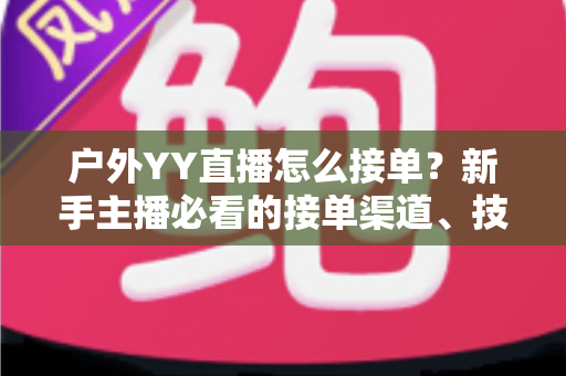户外YY直播怎么接单?新手主播必看的接单渠道、技巧与变现全攻略 户外YY直播怎么接单?新手主播必看的接单渠道、技巧与变现全攻略