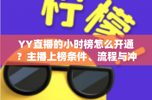 YY直播的小时榜怎么开通？主播上榜条件、流程与冲榜技巧一站式全解析