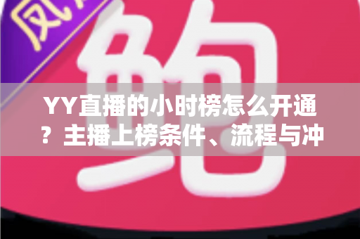 YY直播的小时榜怎么开通？主播上榜条件、流程与冲榜技巧一站式全解析