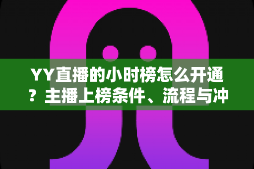 YY直播的小时榜怎么开通？主播上榜条件、流程与冲榜技巧一站式全解析