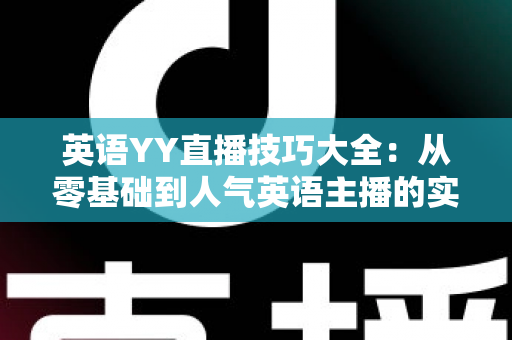 英语YY直播技巧大全:从零基础到人气英语主播的实战指南 英语YY直播技巧大全:从零基础到人气英语主播的实战指南
