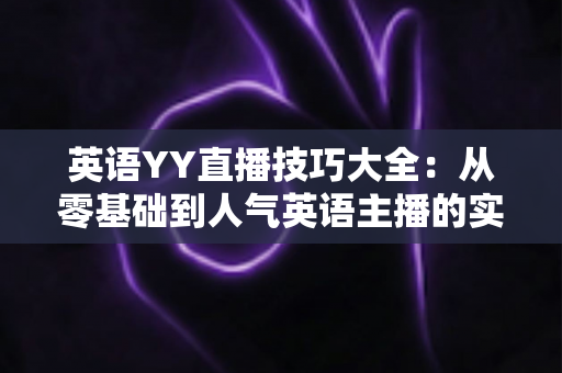 英语YY直播技巧大全:从零基础到人气英语主播的实战指南 英语YY直播技巧大全:从零基础到人气英语主播的实战指南