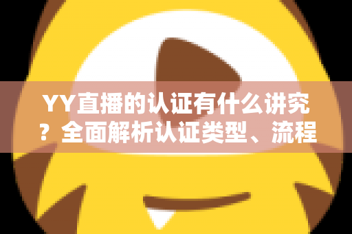YY直播的认证有什么讲究？全面解析认证类型、流程与避坑指南