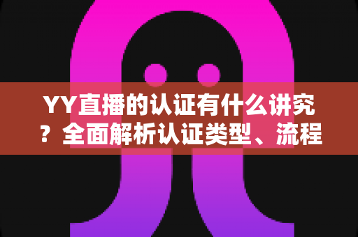 YY直播的认证有什么讲究？全面解析认证类型、流程与避坑指南