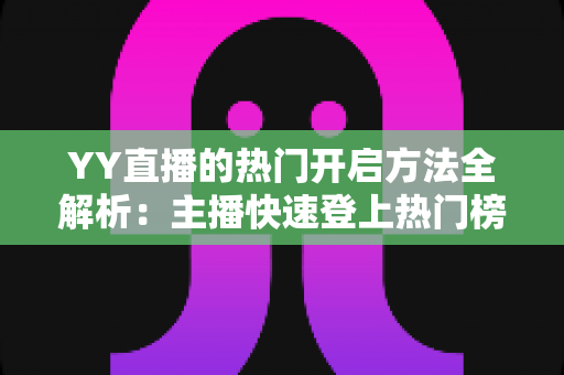 YY直播的热门开启方法全解析:主播快速登上热门榜单的实用指南 YY直播的热门开启方法全解析:主播快速登上热门榜单的实用指南