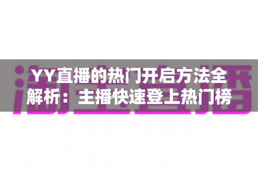 YY直播的热门开启方法全解析:主播快速登上热门榜单的实用指南 YY直播的热门开启方法全解析:主播快速登上热门榜单的实用指南