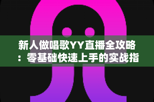 新人做唱歌YY直播全攻略:零基础快速上手的实战指南与人气提升秘诀 新人做唱歌YY直播全攻略:零基础快速上手的实战指南与人气提升秘诀