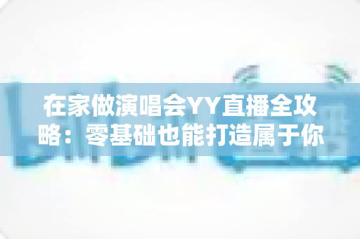 在家做演唱会YY直播全攻略:零基础也能打造属于你的个人音乐舞台 在家做演唱会YY直播全攻略:零基础也能打造属于你的个人音乐舞台
