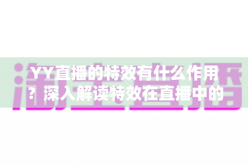 YY直播的特效有什么作用?深入解读特效在直播中的核心价值与实用功能 YY直播的特效有什么作用?深入解读特效在直播中的核心价值与实用功能