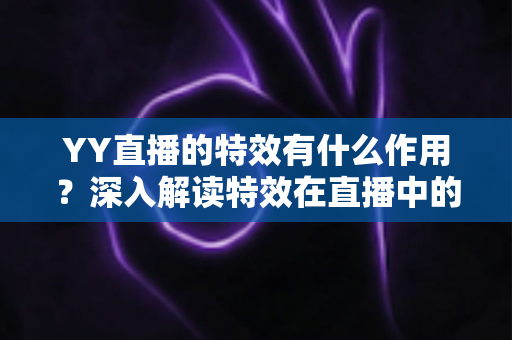 YY直播的特效有什么作用?深入解读特效在直播中的核心价值与实用功能 YY直播的特效有什么作用?深入解读特效在直播中的核心价值与实用功能