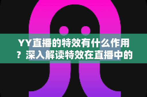 YY直播的特效有什么作用?深入解读特效在直播中的核心价值与实用功能 YY直播的特效有什么作用?深入解读特效在直播中的核心价值与实用功能