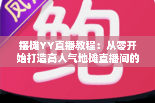 摆摊YY直播教程:从零开始打造高人气地摊直播间的完整实战指南 摆摊YY直播教程:从零开始打造高人气地摊直播间的完整实战指南
