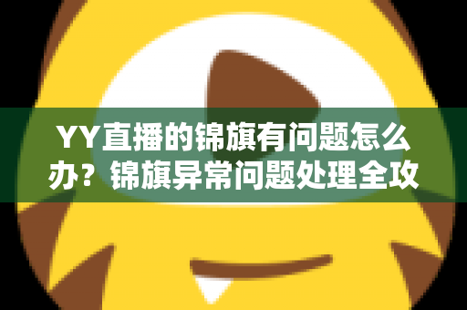 YY直播的锦旗有问题怎么办?锦旗异常问题处理全攻略与维权指南 YY直播的锦旗有问题怎么办?锦旗异常问题处理全攻略与维权指南