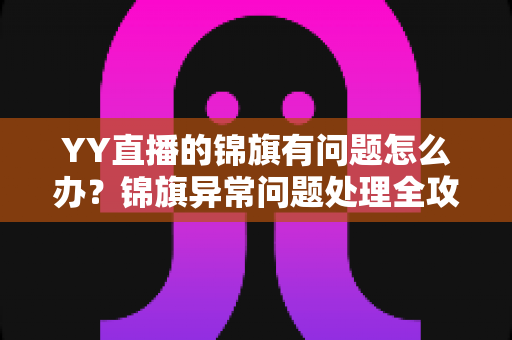 YY直播的锦旗有问题怎么办?锦旗异常问题处理全攻略与维权指南 YY直播的锦旗有问题怎么办?锦旗异常问题处理全攻略与维权指南