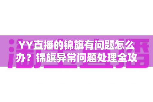 YY直播的锦旗有问题怎么办?锦旗异常问题处理全攻略与维权指南 YY直播的锦旗有问题怎么办?锦旗异常问题处理全攻略与维权指南