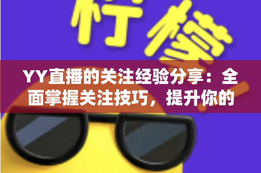YY直播的关注经验分享:全面掌握关注技巧,提升你的直播互动体验 YY直播的关注经验分享:全面掌握关注技巧,提升你的直播互动体验