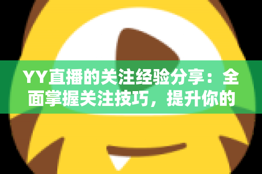 YY直播的关注经验分享:全面掌握关注技巧,提升你的直播互动体验 YY直播的关注经验分享:全面掌握关注技巧,提升你的直播互动体验