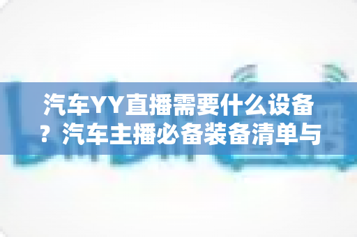 汽车YY直播需要什么设备?汽车主播必备装备清单与选购全攻略 汽车YY直播需要什么设备?汽车主播必备装备清单与选购全攻略