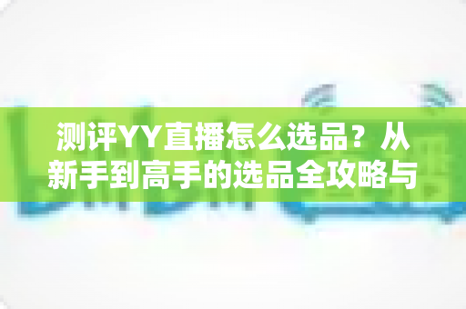 测评YY直播怎么选品？从新手到高手的选品全攻略与实战解析