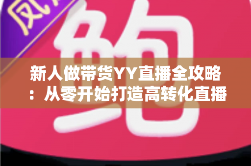 新人做带货YY直播全攻略:从零开始打造高转化直播间的实战指南 新人做带货YY直播全攻略:从零开始打造高转化直播间的实战指南
