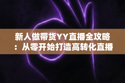 新人做带货YY直播全攻略：从零开始打造高转化直播间的实战指南