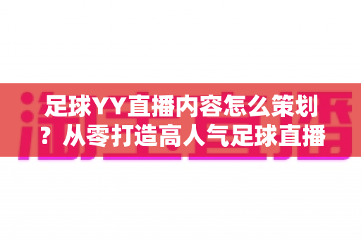 足球YY直播内容怎么策划？从零打造高人气足球直播间的完整实战指南