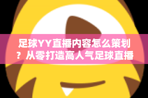 足球YY直播内容怎么策划？从零打造高人气足球直播间的完整实战指南