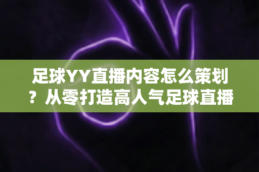 足球YY直播内容怎么策划？从零打造高人气足球直播间的完整实战指南