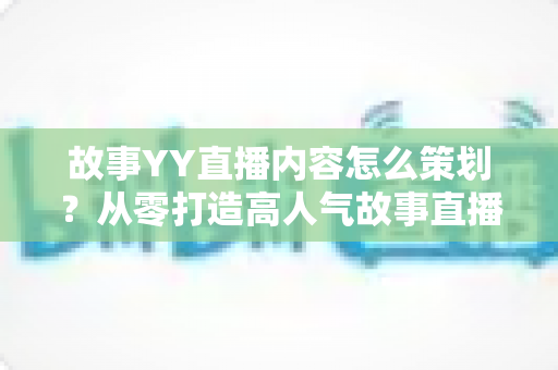 故事YY直播内容怎么策划?从零打造高人气故事直播间的全流程策划指南 故事YY直播内容怎么策划?从零打造高人气故事直播间的全流程策划指南