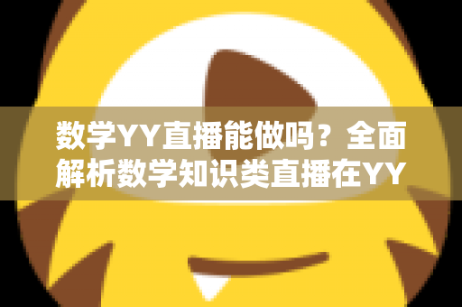 数学YY直播能做吗?全面解析数学知识类直播在YY平台的可行性、玩法与变现指南 数学YY直播能做吗?全面解析数学知识类直播在YY平台的可行性、玩法与变现指南