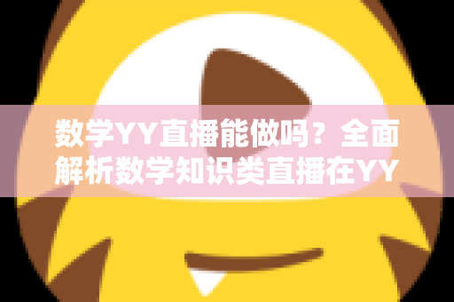 数学YY直播能做吗?全面解析数学知识类直播在YY平台的可行性、玩法与变现指南 数学YY直播能做吗?全面解析数学知识类直播在YY平台的可行性、玩法与变现指南