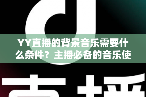 YY直播的背景音乐需要什么条件?主播必备的音乐使用条件与实操全攻略 YY直播的背景音乐需要什么条件?主播必备的音乐使用条件与实操全攻略
