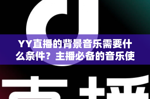YY直播的背景音乐需要什么条件?主播必备的音乐使用条件与实操全攻略 YY直播的背景音乐需要什么条件?主播必备的音乐使用条件与实操全攻略