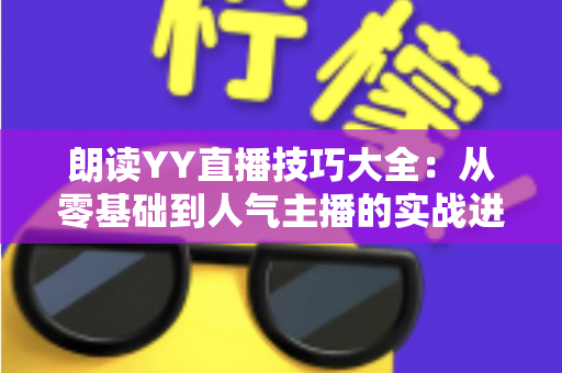 朗读YY直播技巧大全:从零基础到人气主播的实战进阶指南 朗读YY直播技巧大全:从零基础到人气主播的实战进阶指南
