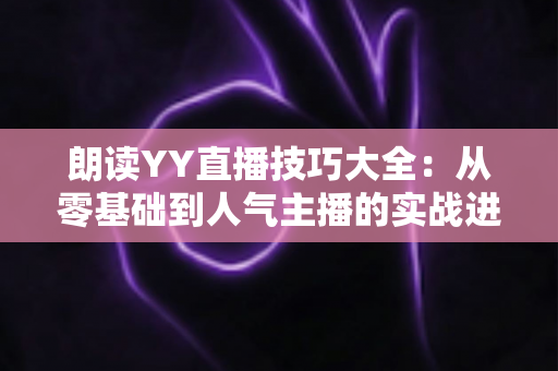 朗读YY直播技巧大全:从零基础到人气主播的实战进阶指南 朗读YY直播技巧大全:从零基础到人气主播的实战进阶指南