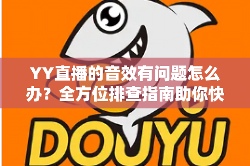 YY直播的音效有问题怎么办?全方位排查指南助你快速恢复完美声音 YY直播的音效有问题怎么办?全方位排查指南助你快速恢复完美声音
