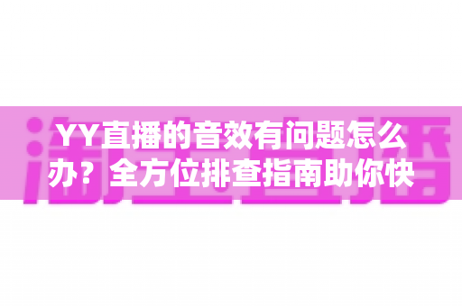 YY直播的音效有问题怎么办?全方位排查指南助你快速恢复完美声音 YY直播的音效有问题怎么办?全方位排查指南助你快速恢复完美声音