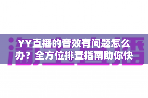 YY直播的音效有问题怎么办?全方位排查指南助你快速恢复完美声音 YY直播的音效有问题怎么办?全方位排查指南助你快速恢复完美声音