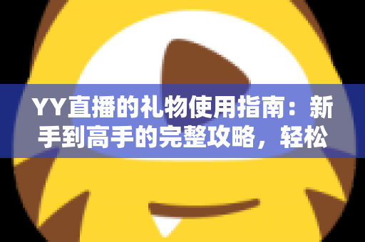 YY直播的礼物使用指南:新手到高手的完整攻略,轻松掌握直播间互动技巧 YY直播的礼物使用指南:新手到高手的完整攻略,轻松掌握直播间互动技巧
