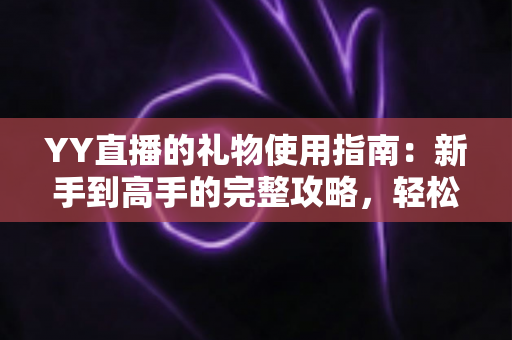 YY直播的礼物使用指南:新手到高手的完整攻略,轻松掌握直播间互动技巧 YY直播的礼物使用指南:新手到高手的完整攻略,轻松掌握直播间互动技巧