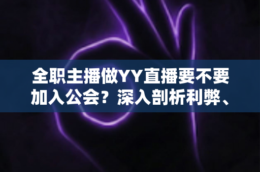全职主播做YY直播要不要加入公会?深入剖析利弊、风险与最佳选择策略 全职主播做YY直播要不要加入公会?深入剖析利弊、风险与最佳选择策略