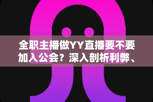全职主播做YY直播要不要加入公会?深入剖析利弊、风险与最佳选择策略 全职主播做YY直播要不要加入公会?深入剖析利弊、风险与最佳选择策略