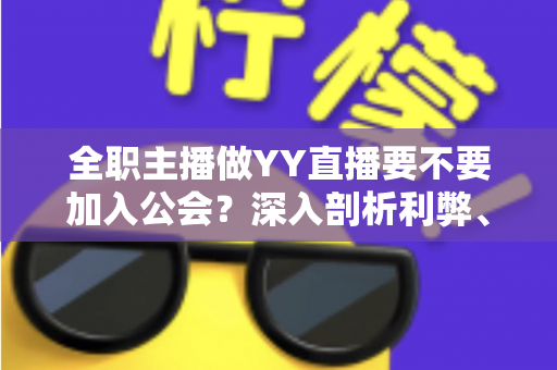 全职主播做YY直播要不要加入公会？深入剖析利弊、风险与最佳选择策略
