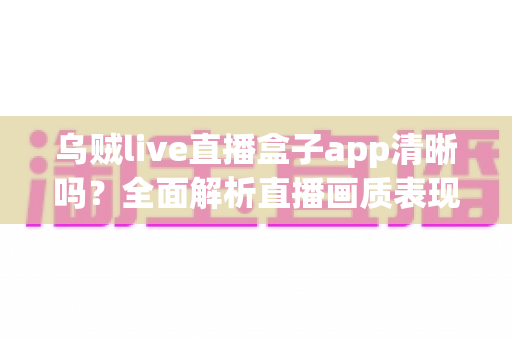 乌贼live直播盒子app清晰吗?全面解析直播画质表现与高清观看优化指南 乌贼live直播盒子app清晰吗?全面解析直播画质表现与高清观看优化指南
