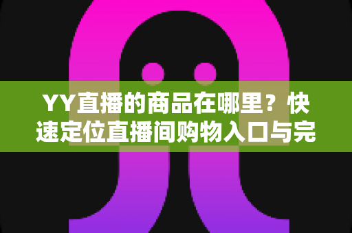 YY直播的商品在哪里?快速定位直播间购物入口与完整购买指南 YY直播的商品在哪里?快速定位直播间购物入口与完整购买指南