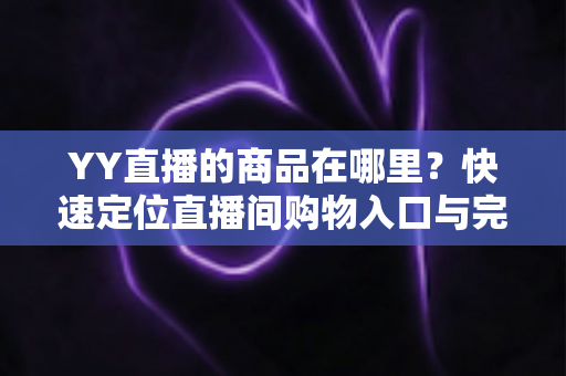 YY直播的商品在哪里?快速定位直播间购物入口与完整购买指南 YY直播的商品在哪里?快速定位直播间购物入口与完整购买指南