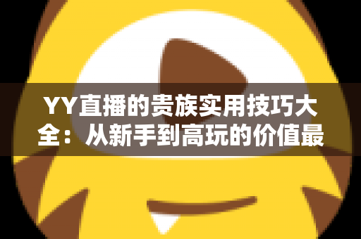 YY直播的贵族实用技巧大全：从新手到高玩的价值最大化完整攻略