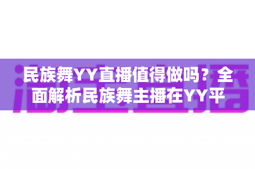 民族舞YY直播值得做吗?全面解析民族舞主播在YY平台的机遇、挑战与变现前景 民族舞YY直播值得做吗?全面解析民族舞主播在YY平台的机遇、挑战与变现前景